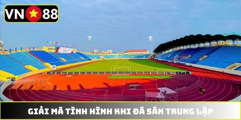 Giải mã tình hình khi đá sân trung lập Giải mã tình hình khi đá sân trung lập